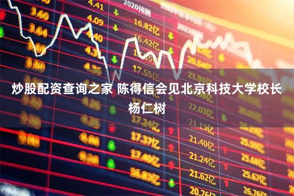 炒股配资查询之家 陈得信会见北京科技大学校长杨仁树
