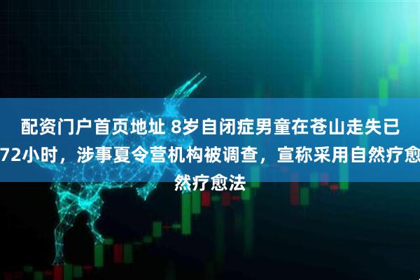 配资门户首页地址 8岁自闭症男童在苍山走失已超72小时，涉事夏令营机构被调查，宣称采用自然疗愈法