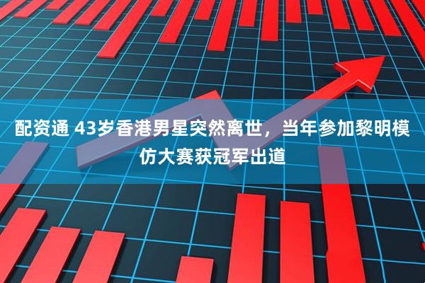 配资通 43岁香港男星突然离世，当年参加黎明模仿大赛获冠军出道