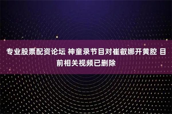专业股票配资论坛 神童录节目对崔叡娜开黄腔 目前相关视频已删除