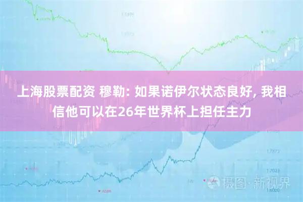 上海股票配资 穆勒: 如果诺伊尔状态良好, 我相信他可以在26年世界杯上担任主力