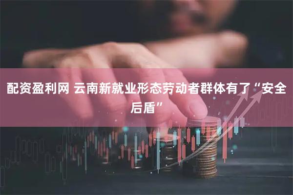 配资盈利网 云南新就业形态劳动者群体有了“安全后盾”