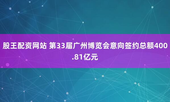 股王配资网站 第33届广州博览会意向签约总额400.81亿元
