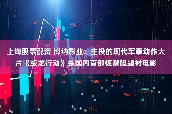 上海股票配资 博纳影业：主投的现代军事动作大片《蛟龙行动》是国内首部核潜艇题材电影
