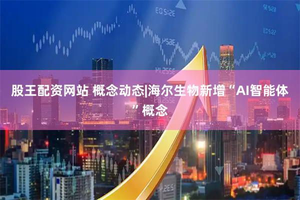 股王配资网站 概念动态|海尔生物新增“AI智能体”概念
