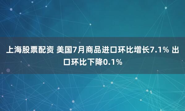 上海股票配资 美国7月商品进口环比增长7.1% 出口环比下降0.1%