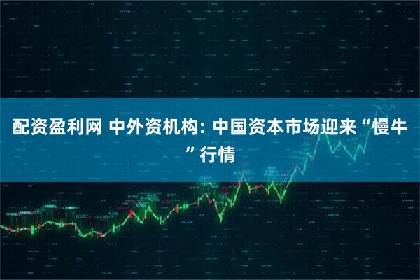 配资盈利网 中外资机构: 中国资本市场迎来“慢牛”行情