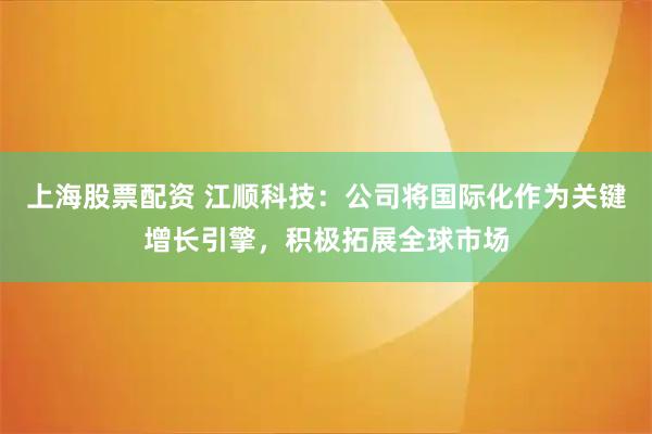 上海股票配资 江顺科技：公司将国际化作为关键增长引擎，积极拓展全球市场