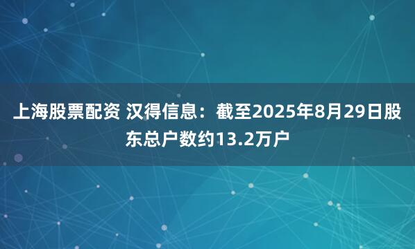 上海股票配资 汉得信息：截至2025年8月29日股东总户数约13.2万户
