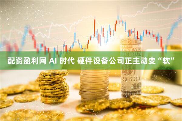 配资盈利网 AI 时代 硬件设备公司正主动变“软”