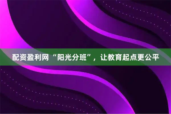 配资盈利网 “阳光分班”，让教育起点更公平