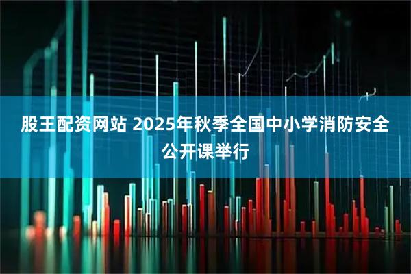 股王配资网站 2025年秋季全国中小学消防安全公开课举行