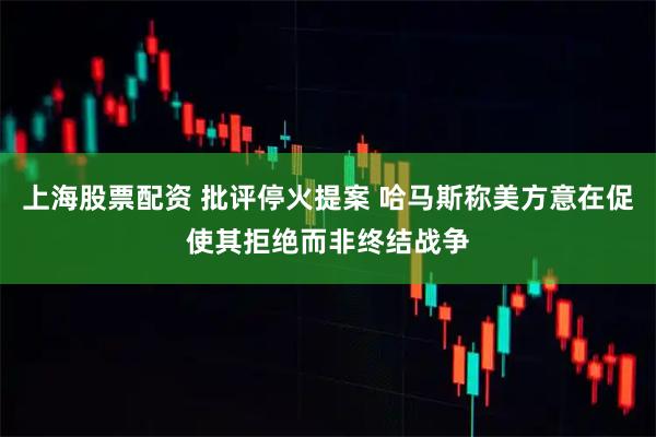 上海股票配资 批评停火提案 哈马斯称美方意在促使其拒绝而非终结战争