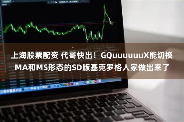 上海股票配资 代哥快出！GQuuuuuuX能切换MA和MS形态的SD版基克罗格人家做出来了