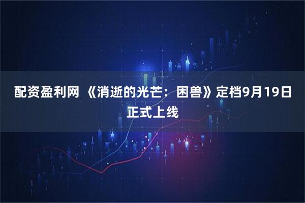 配资盈利网 《消逝的光芒：困兽》定档9月19日正式上线
