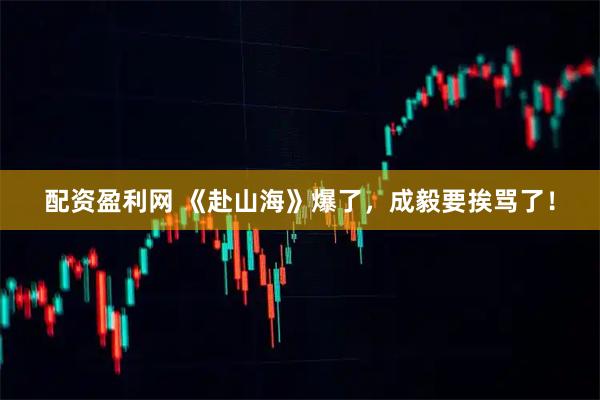 配资盈利网 《赴山海》爆了，成毅要挨骂了！