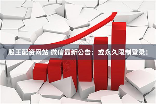 股王配资网站 微信最新公告：或永久限制登录！