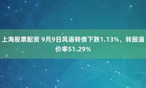 上海股票配资 9月9日风语转债下跌1.13%，转股溢价率51.29%