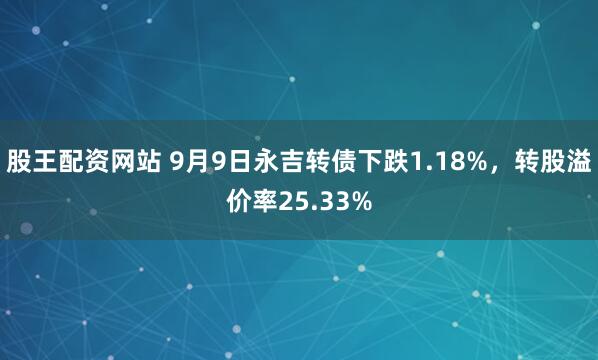 股王配资网站 9月9日永吉转债下跌1.18%，转股溢价率25.33%
