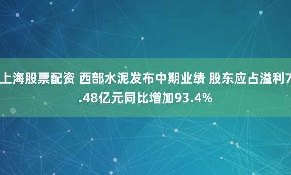 上海股票配资 西部水泥发布中期业绩 股东应占溢利7.48亿元同比增加93.4%