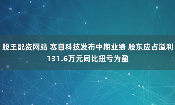 股王配资网站 赛目科技发布中期业绩 股东应占溢利131.6万元同比扭亏为盈