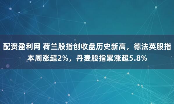 配资盈利网 荷兰股指创收盘历史新高，德法英股指本周涨超2%，丹麦股指累涨超5.8%