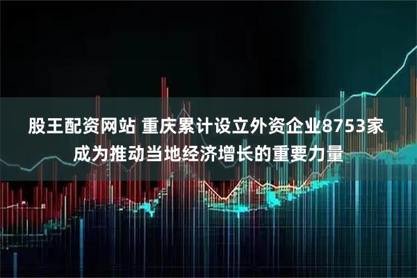 股王配资网站 重庆累计设立外资企业8753家 成为推动当地经济增长的重要力量