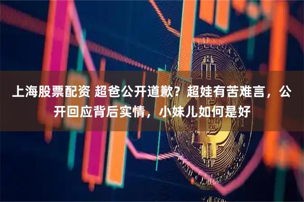 上海股票配资 超爸公开道歉？超娃有苦难言，公开回应背后实情，小妹儿如何是好