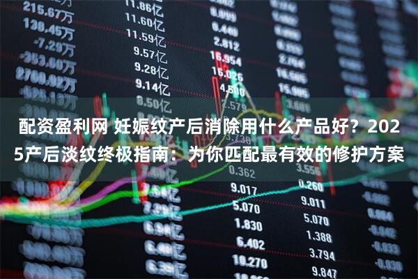 配资盈利网 妊娠纹产后消除用什么产品好？2025产后淡纹终极指南：为你匹配最有效的修护方案