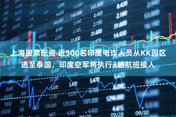 上海股票配资 近500名印度电诈人员从KK园区逃至泰国，印度空军将执行3趟航班接人