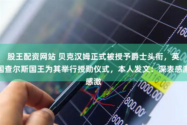 股王配资网站 贝克汉姆正式被授予爵士头衔，英国查尔斯国王为其举行授勋仪式，本人发文：深表感激