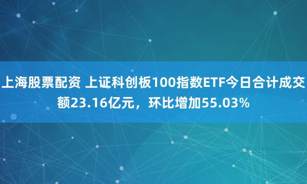 上海股票配资 上证科创板100指数ETF今日合计成交额23.16亿元，环比增加55.03%