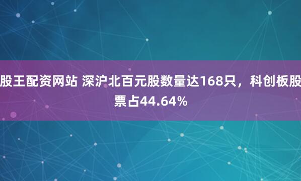 股王配资网站 深沪北百元股数量达168只，科创板股票占44.64%