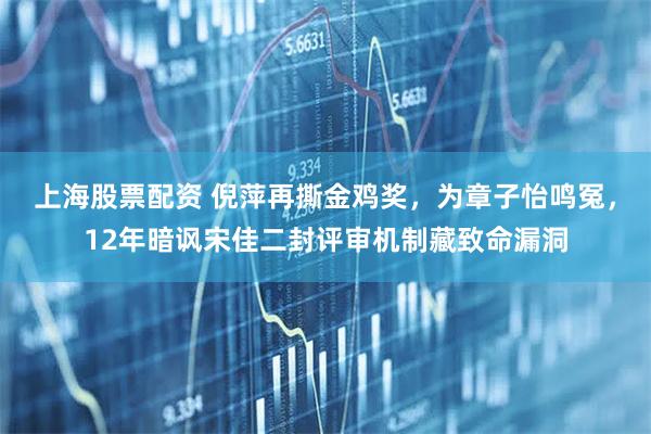 上海股票配资 倪萍再撕金鸡奖，为章子怡鸣冤，12年暗讽宋佳二封评审机制藏致命漏洞