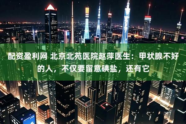 配资盈利网 北京北苑医院赵萍医生：甲状腺不好的人，不仅要留意碘盐，还有它