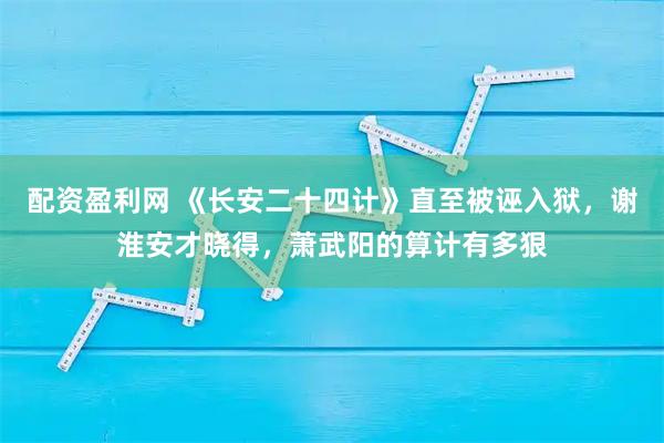 配资盈利网 《长安二十四计》直至被诬入狱，谢淮安才晓得，萧武阳的算计有多狠