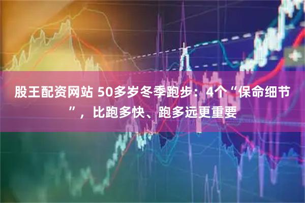 股王配资网站 50多岁冬季跑步：4个“保命细节”，比跑多快、跑多远更重要