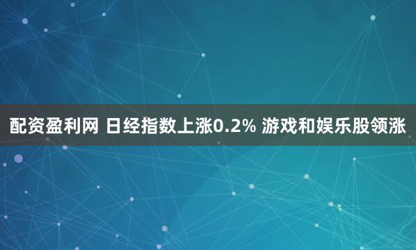 配资盈利网 日经指数上涨0.2% 游戏和娱乐股领涨