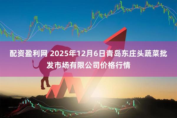 配资盈利网 2025年12月6日青岛东庄头蔬菜批发市场有限公司价格行情