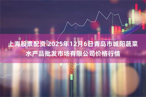 上海股票配资 2025年12月6日青岛市城阳蔬菜水产品批发市场有限公司价格行情