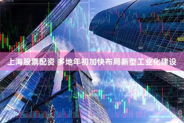 上海股票配资 多地年初加快布局新型工业化建设
