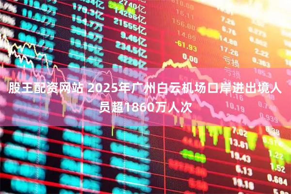 股王配资网站 2025年广州白云机场口岸进出境人员超1860万人次
