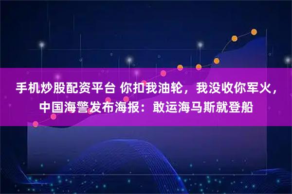手机炒股配资平台 你扣我油轮，我没收你军火，中国海警发布海报：敢运海马斯就登船