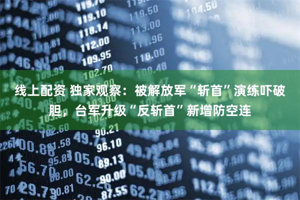 线上配资 独家观察：被解放军“斩首”演练吓破胆，台军升级“反斩首”新增防空连