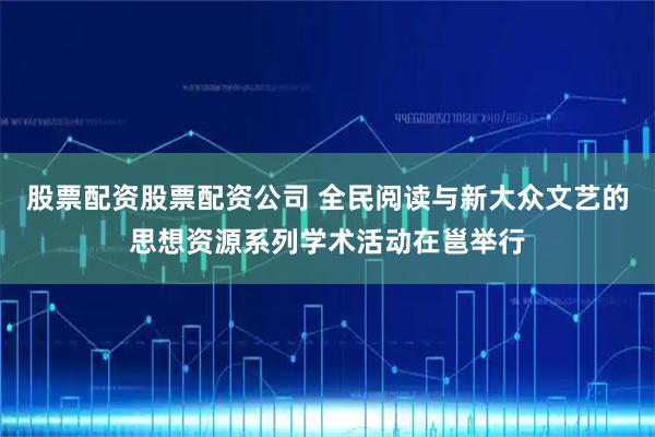 股票配资股票配资公司 全民阅读与新大众文艺的思想资源系列学术活动在邕举行
