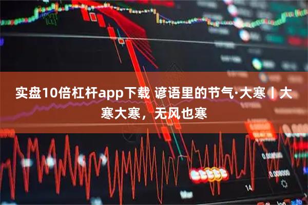 实盘10倍杠杆app下载 谚语里的节气·大寒丨大寒大寒，无风也寒