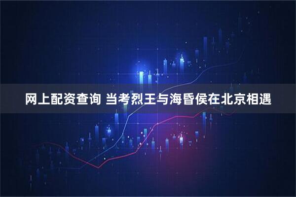 网上配资查询 当考烈王与海昏侯在北京相遇