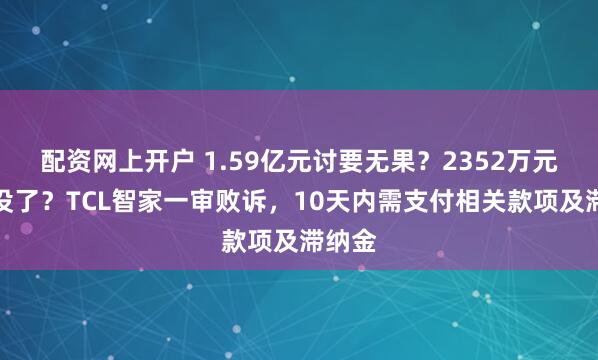 配资网上开户 1.59亿元讨要无果？2352万元又要没了？TCL智家一审败诉，10天内需支付相关款项及滞纳金