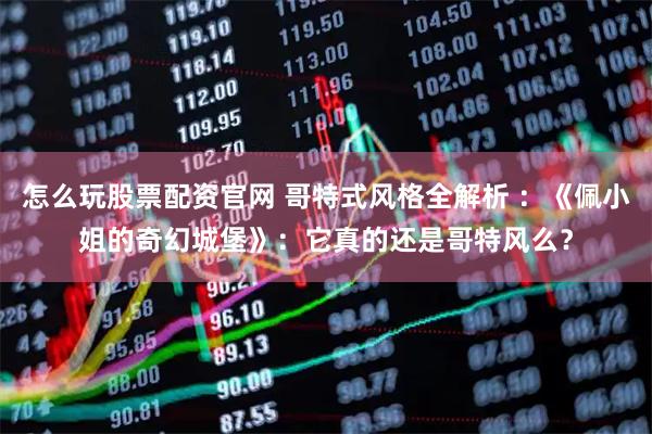 怎么玩股票配资官网 哥特式风格全解析 ：《佩小姐的奇幻城堡》：它真的还是哥特风么？