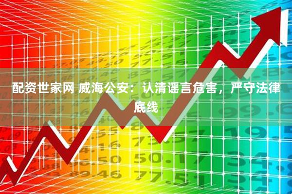 配资世家网 威海公安：认清谣言危害，严守法律底线
